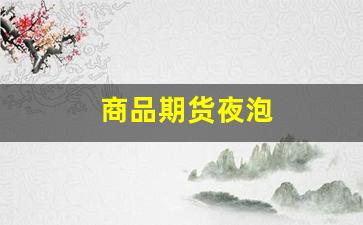 商品期货夜泡(商品期货夜盘交易时间调整)_https://www.fzdzcxj.com_上交所_第1张