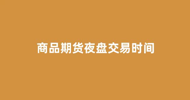 商品期货夜盘交易时间(商品期货的交易时间)_https://www.xzdzcjx.com_深交所_第1张