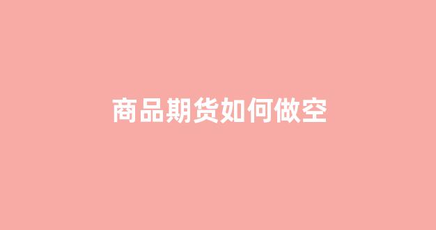 商品期货如何做空(商品期货选择哪个交易所)_北交所_第1张_财经网 商品期货如何做空(商品期货选择哪个交易所)_https://www.gfdzclz.com_北交所_第1张