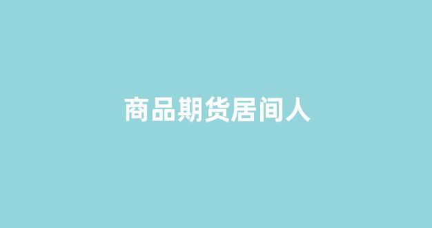 商品期货居间人(商品期货居间人认定标准)_https://www.jnskb.com_装修公司_第1张