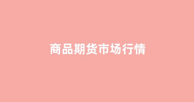 商品期货市场行情(商品期货价格查询)_https://www.xzdzcjx.com_深交所_第1张