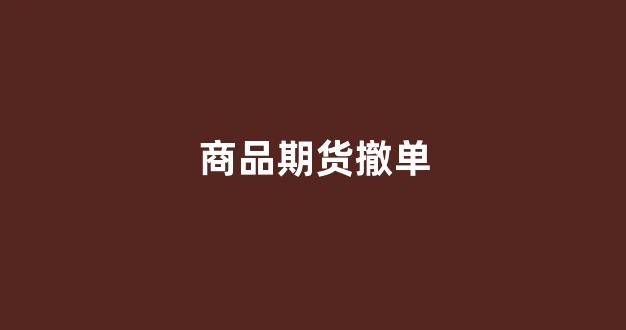 商品期货撤单(商品期货撤单次数限制)_https://www.hn-life.com_北交所_第1张