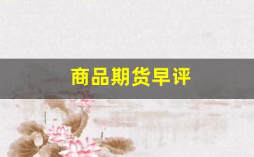 商品期货早评(商品期货早评什么意思)_https://www.gfdzclz.com_创业板_第1张