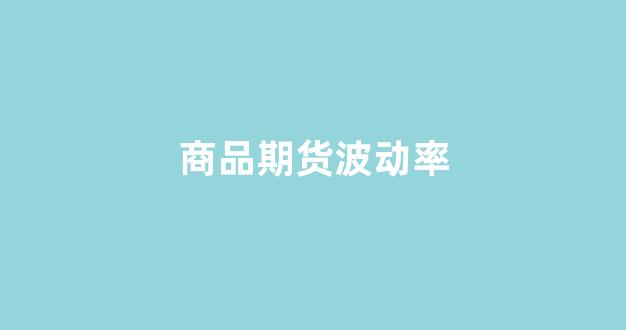 商品期货波动率(商品期货一手一览表)_https://www.eamstsz.com_北交所_第12张