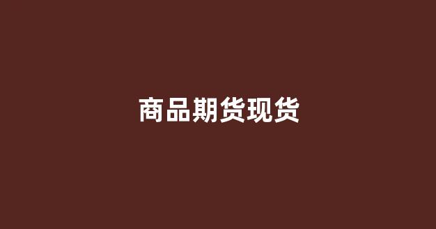 商品期货现货(商品期货现货与期货价格对照表)_https://www.fzdzcxj.com_上交所_第1张