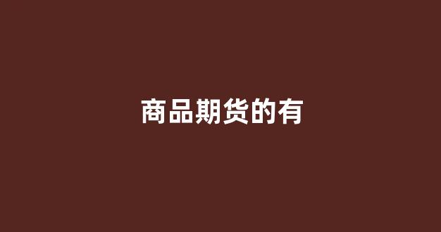 商品期货的有(商品期货有涨停跌停限制吗)_https://www.gfdzclz.com_深交所_第1张