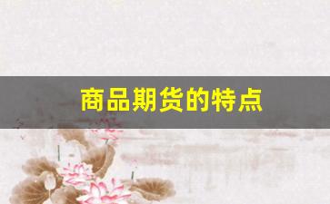 商品期货的特点(商品期货的特点不包括)_https://www.xzdzcjn.com_科创板_第1张