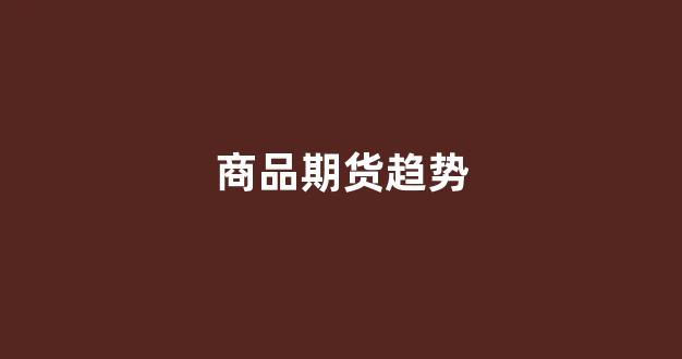 商品期货趋势(商品期货选择哪个交易所)_https://www.fzdzcxj.com_创业板_第1张