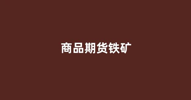商品期货铁矿(商品期货开户条件最低多少)_https://www.gfdzclz.com_上交所_第1张