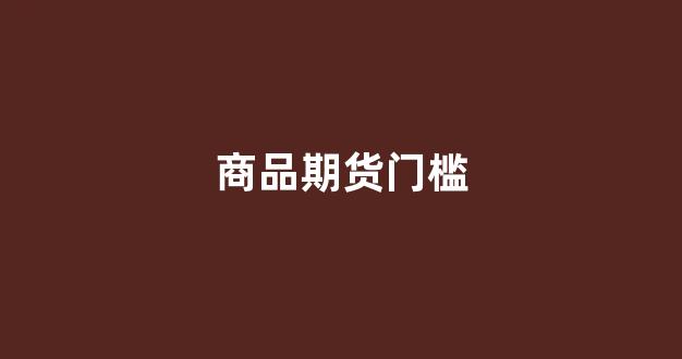 商品期货门槛(商品期货选择哪个交易所)_https://www.qgjzrcxxzxpt.com_郑商所_第1张