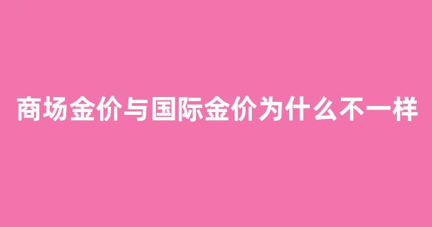 商场金价和银行为什么不一样_商场金价与国际金价为什么不一样