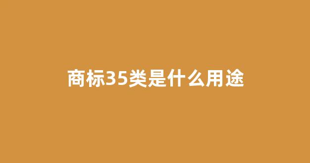 商标35类是什么用途(商标35类包括什么意思)_https://www.jumanxin.com_北交所_第1张