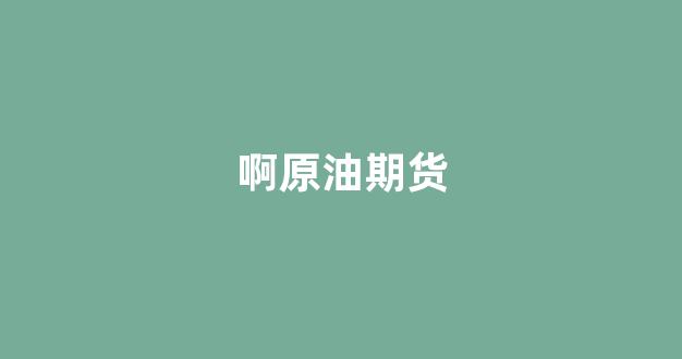 啊原油期货(原油期货交易行情)_https://www.xzdzcjn.com_深交所_第1张