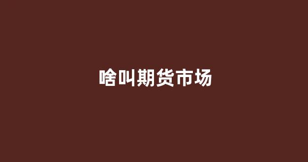 啥叫期货市场(期货市场啥意思)_https://www.xzdzcjn.com_北交所_第1张
