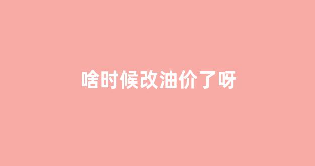啥时候改油价了呀_啥时候改油价了呀最新消息