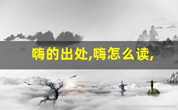嗨的出处,嗨怎么读,嗨的意思,嗨的拼音-第1张图片-我的生活随想