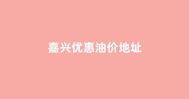 嘉兴优惠油价地址_今天嘉兴哪个加油站加油最优惠