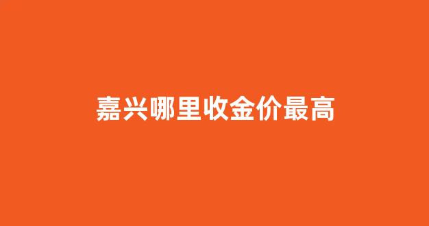 嘉兴黄金哪里可以回收_嘉兴哪里收金价最高
