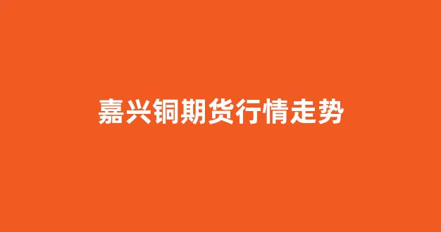 嘉兴铜期货行情走势_https://www.taocizhiliang.com_效果图_第1张