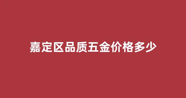 嘉定五金房产_嘉定区品质五金价格多少