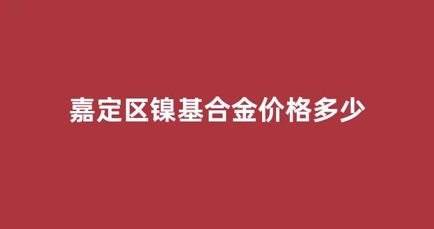 嘉定区镍基合金价格多少_镍基合金多少钱一公斤