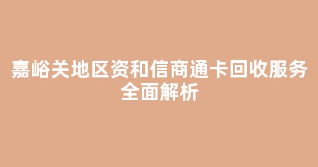 嘉峪关地区资和信商通卡回收服务全面解析