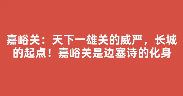 嘉峪关：天下第一雄关的威严，长城的起点！嘉峪关是边塞诗的化身