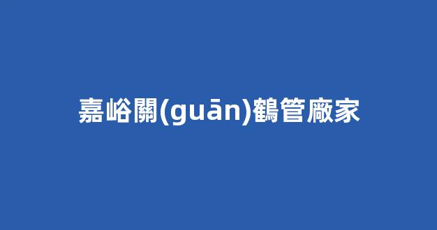 嘉峪關(guān)鶴管廠家(嘉峪關(guān)屬于哪里管)(1)