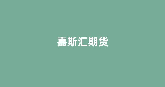 嘉斯汇期货(嘉定期货公司)_https://www.hangfeite.com_深交所_第1张