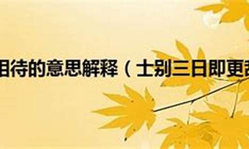 四别三日即更刮目相待的意思_四别三日即更刮目相待的意思是什么