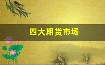 四大期货市场(国内4大期货)_https://www.fzdzcxj.com_创业板_第1张