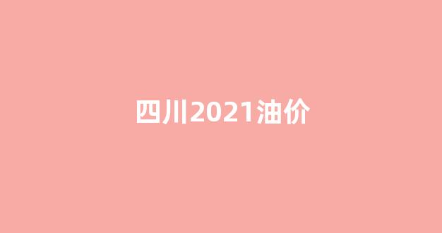 四川2021油价_四川油价涨幅