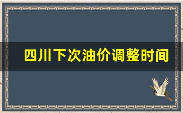 四川下次油价调整时间是-四川油价涨幅