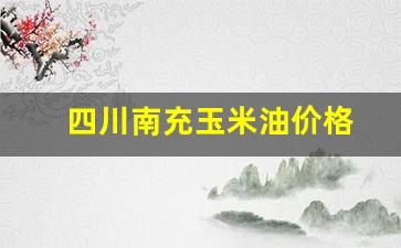四川南充玉米油价格_玉米油价格是多少