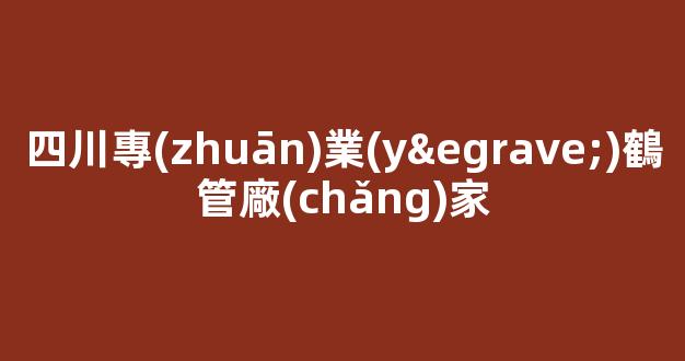 四川專(zhuān)業(yè)鶴管廠(chǎng)家(鶴管價(jià)格差大的原因)(1)