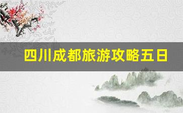 四川成都旅游攻略五日游多少钱一天-四川成都旅游攻略五日游多少钱