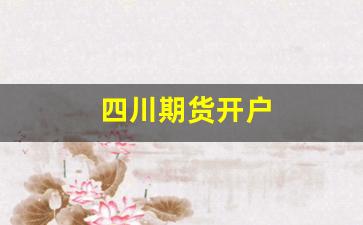 四川期货开户(四川的期货公司)_https://www.shshucaipeisong.com_深交所_第1张