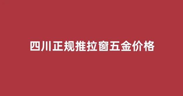 推拉窗铝材厂家_四川正规推拉窗五金价格