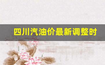四川汽油价最新调整时间-四川汽油涨价