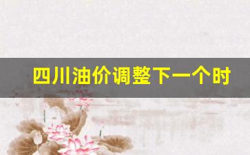 四川油价调整下一个时间-四川油价调价