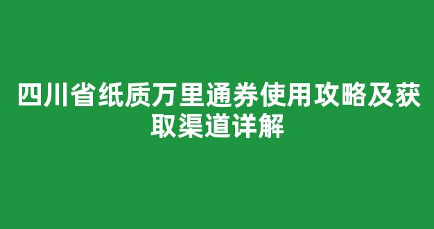 四川省纸质万里通券使用攻略及获取渠道详解