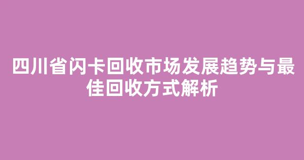 四川省闪卡回收市场发展趋势与最佳回收方式解析