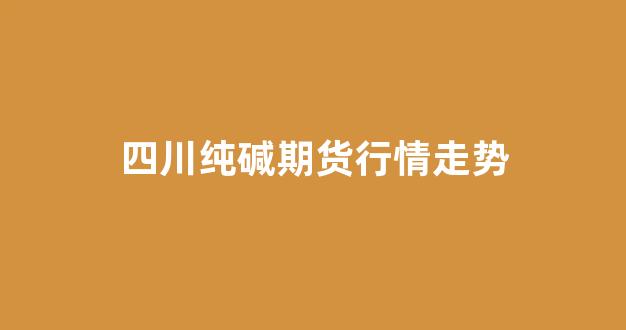 四川纯碱期货行情走势(纯碱期货价格实时行情)_https://www.gfdzclz.com_上交所_第1张