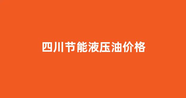 四川节能液压油价格_四川抗磨液压油价格