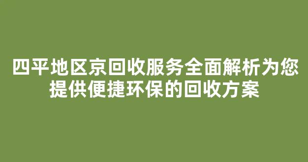 四平地区京回收服务全面解析为您提供便捷环保的回收方案