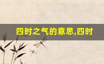 四时之气的意思,四时之气的近义词反义词,四时之气造句例句,四时之气出处及解释-第1张图片-我的生活随想
