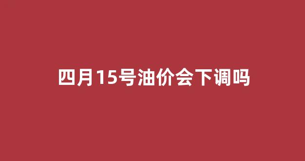 四月15号油价会下调吗_4月15号油价要涨吗