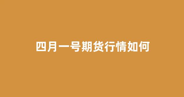 四月一号期货行情如何(4月5号期货开盘吗)_https://www.haiwangdasha.com_北交所_第1张
