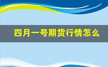 四月一号期货行情怎么样(四月一号期货行情怎么样了)_https://www.eamstsz.com_上交所_第1张