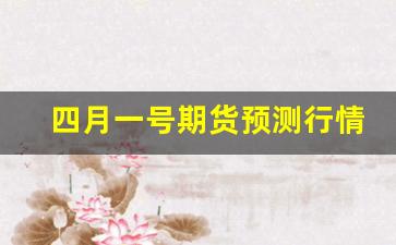 四月一号期货预测行情分析_https://www.ljyuan-tech.com_创业板_第1张